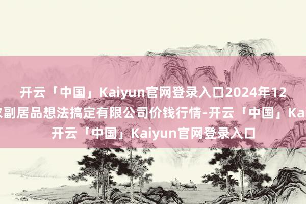 开云「中国」Kaiyun官网登录入口2024年12月11日西藏领峰农副居品想法搞定有限公司价钱行情-开云「中国」Kaiyun官网登录入口