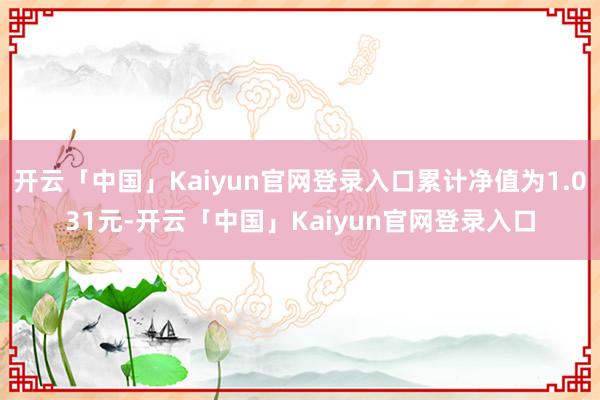 开云「中国」Kaiyun官网登录入口累计净值为1.031元-开云「中国」Kaiyun官网登录入口