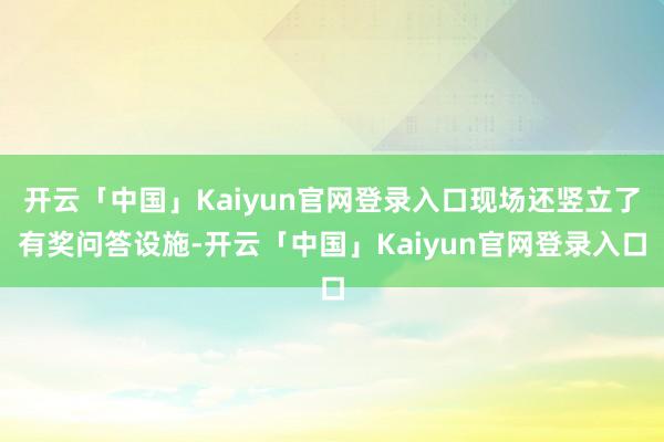 开云「中国」Kaiyun官网登录入口现场还竖立了有奖问答设施-开云「中国」Kaiyun官网登录入口