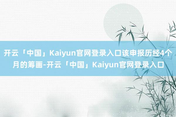 开云「中国」Kaiyun官网登录入口该申报历经4个月的筹画-开云「中国」Kaiyun官网登录入口