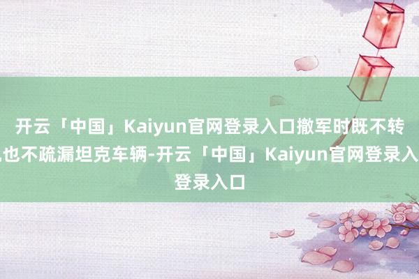 开云「中国」Kaiyun官网登录入口撤军时既不转机也不疏漏坦克车辆-开云「中国」Kaiyun官网登录入口