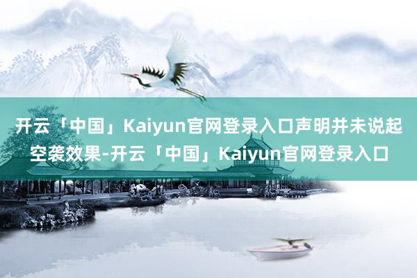 开云「中国」Kaiyun官网登录入口声明并未说起空袭效果-开云「中国」Kaiyun官网登录入口