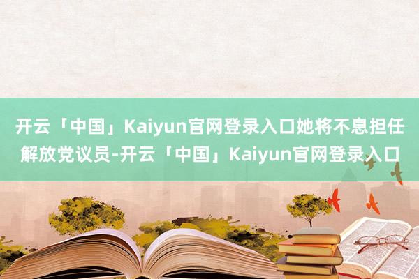 开云「中国」Kaiyun官网登录入口她将不息担任解放党议员-开云「中国」Kaiyun官网登录入口