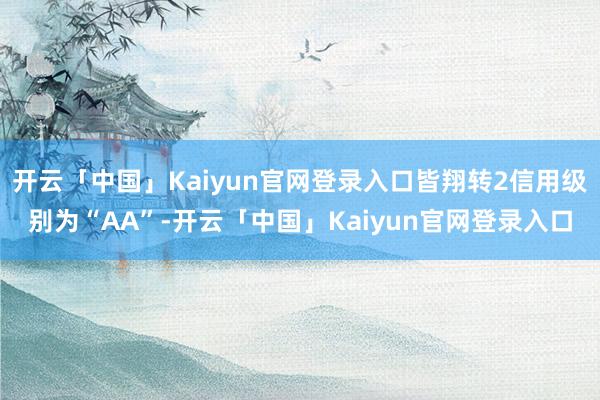 开云「中国」Kaiyun官网登录入口皆翔转2信用级别为“AA”-开云「中国」Kaiyun官网登录入口