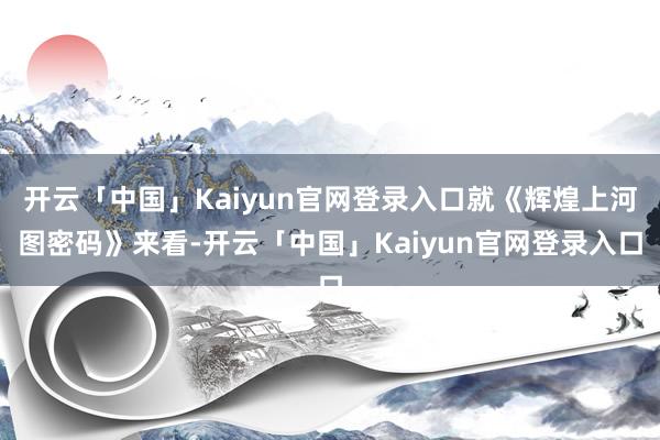开云「中国」Kaiyun官网登录入口就《辉煌上河图密码》来看-开云「中国」Kaiyun官网登录入口