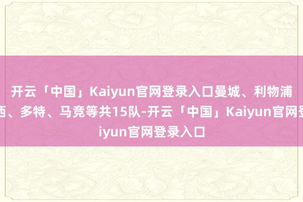 开云「中国」Kaiyun官网登录入口曼城、利物浦、切尔西、多特、马竞等共15队-开云「中国」Kaiyun官网登录入口