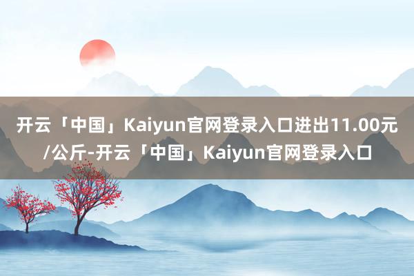 开云「中国」Kaiyun官网登录入口进出11.00元/公斤-开云「中国」Kaiyun官网登录入口