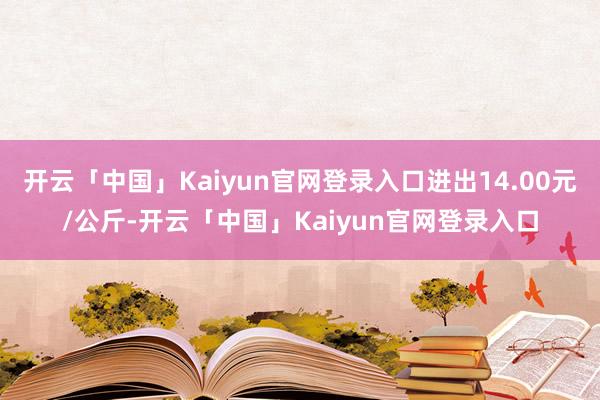 开云「中国」Kaiyun官网登录入口进出14.00元/公斤-开云「中国」Kaiyun官网登录入口