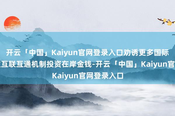 开云「中国」Kaiyun官网登录入口劝诱更多国际投资者通过互联互通机制投资在岸金钱-开云「中国」Kaiyun官网登录入口