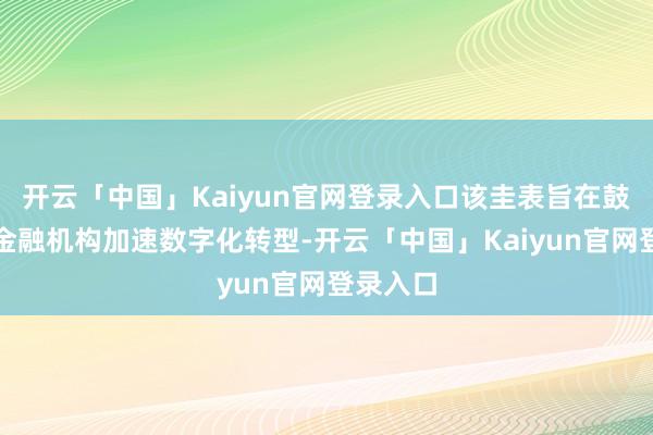 开云「中国」Kaiyun官网登录入口该圭表旨在鼓舞该市金融机构加速数字化转型-开云「中国」Kaiyun官网登录入口