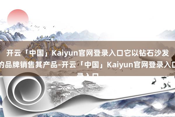 开云「中国」Kaiyun官网登录入口它以钻石沙发的品牌销售其产品-开云「中国」Kaiyun官网登录入口