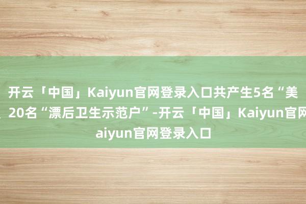 开云「中国」Kaiyun官网登录入口共产生5名“美艳庭院”、20名“漂后卫生示范户”-开云「中国」Kaiyun官网登录入口