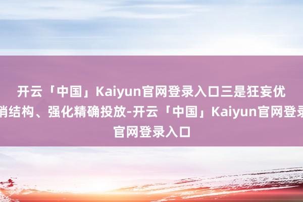 开云「中国」Kaiyun官网登录入口 三是狂妄优化开销结构、强化精确投放-开云「中国」Kaiyun官网登录入口