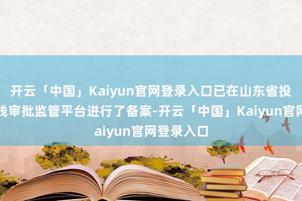 开云「中国」Kaiyun官网登录入口已在山东省投资形势在线审批监管平台进行了备案-开云「中国」Kaiyun官网登录入口