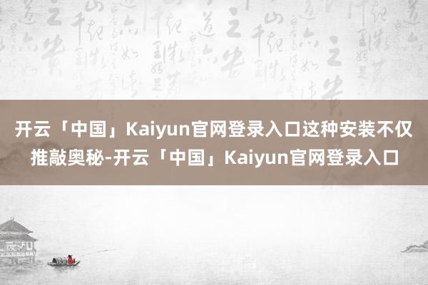 开云「中国」Kaiyun官网登录入口这种安装不仅推敲奥秘-开云「中国」Kaiyun官网登录入口