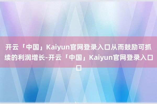 开云「中国」Kaiyun官网登录入口从而鼓励可抓续的利润增长-开云「中国」Kaiyun官网登录入口
