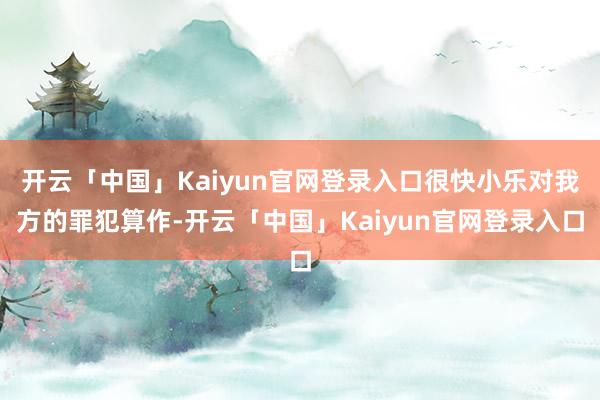 开云「中国」Kaiyun官网登录入口很快小乐对我方的罪犯算作-开云「中国」Kaiyun官网登录入口