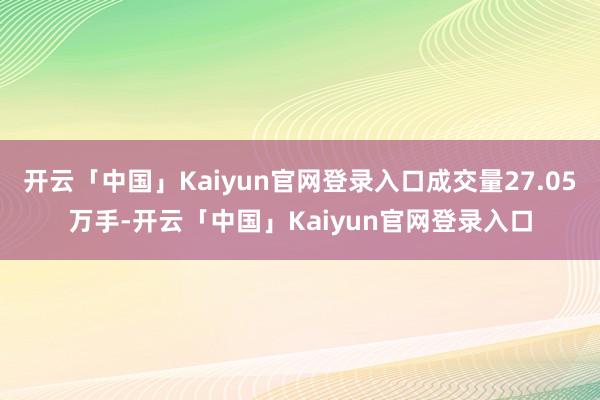 开云「中国」Kaiyun官网登录入口成交量27.05万手-开云「中国」Kaiyun官网登录入口