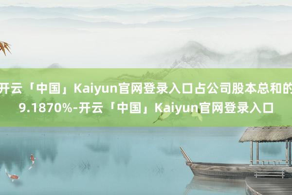 开云「中国」Kaiyun官网登录入口占公司股本总和的9.1870%-开云「中国」Kaiyun官网登录入口