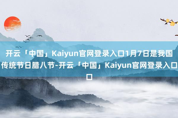 开云「中国」Kaiyun官网登录入口1月7日是我国传统节日腊八节-开云「中国」Kaiyun官网登录入口