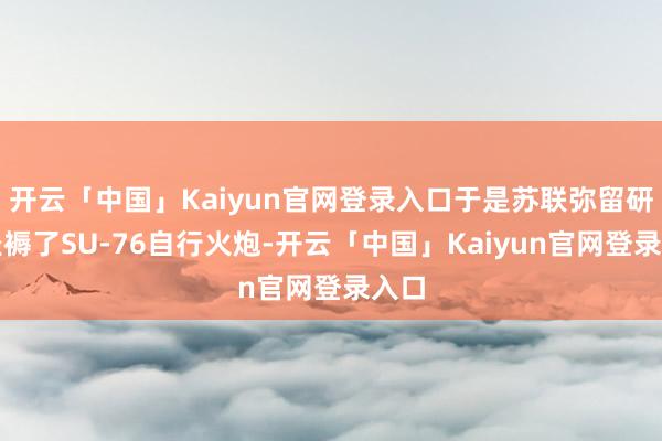 开云「中国」Kaiyun官网登录入口于是苏联弥留研发坐褥了SU-76自行火炮-开云「中国」Kaiyun官网登录入口