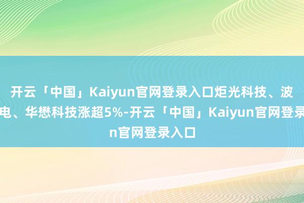 开云「中国」Kaiyun官网登录入口炬光科技、波长光电、华懋科技涨超5%-开云「中国」Kaiyun官网登录入口