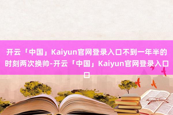 开云「中国」Kaiyun官网登录入口不到一年半的时刻两次换帅-开云「中国」Kaiyun官网登录入口