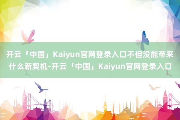 开云「中国」Kaiyun官网登录入口不但没能带来什么新契机-开云「中国」Kaiyun官网登录入口