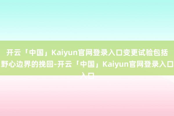 开云「中国」Kaiyun官网登录入口变更试验包括野心边界的挽回-开云「中国」Kaiyun官网登录入口