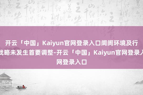 开云「中国」Kaiyun官网登录入口阛阓环境及行业战略未发生首要调整-开云「中国」Kaiyun官网登录入口