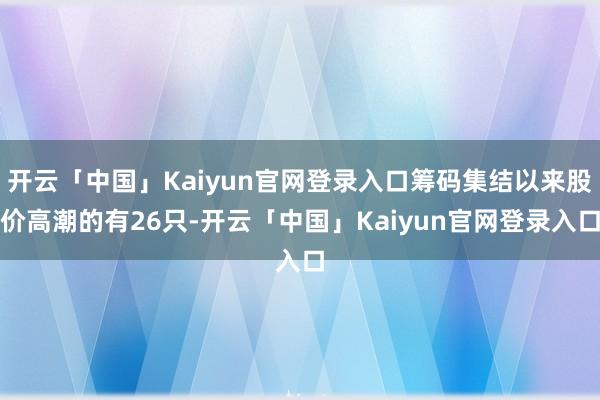 开云「中国」Kaiyun官网登录入口筹码集结以来股价高潮的有26只-开云「中国」Kaiyun官网登录入口