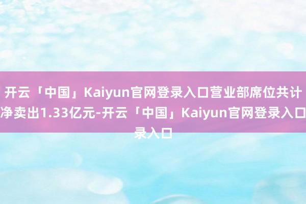 开云「中国」Kaiyun官网登录入口营业部席位共计净卖出1.33亿元-开云「中国」Kaiyun官网登录入口