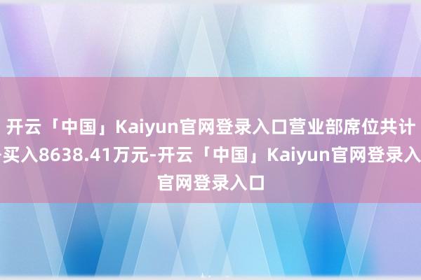 开云「中国」Kaiyun官网登录入口营业部席位共计净买入8638.41万元-开云「中国」Kaiyun官网登录入口