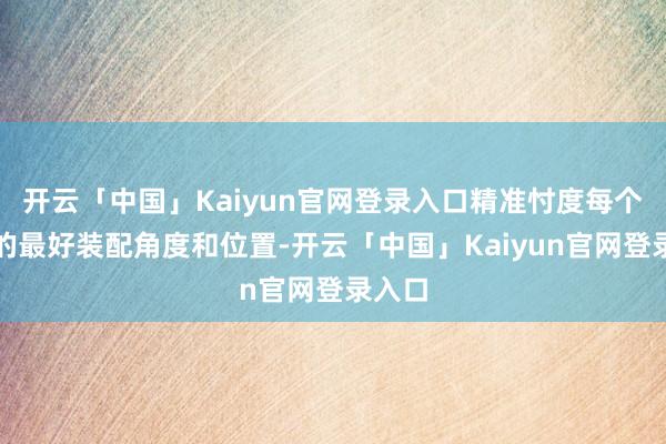 开云「中国」Kaiyun官网登录入口精准忖度每个组件的最好装配角度和位置-开云「中国」Kaiyun官网登录入口