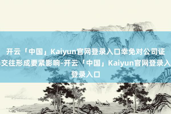 开云「中国」Kaiyun官网登录入口幸免对公司证券交往形成要紧影响-开云「中国」Kaiyun官网登录入口