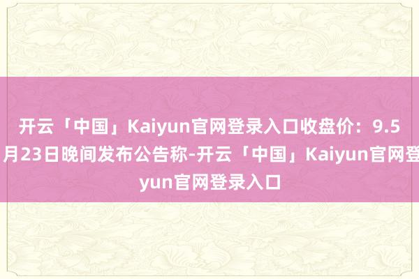 开云「中国」Kaiyun官网登录入口收盘价：9.52元）1月23日晚间发布公告称-开云「中国」Kaiyun官网登录入口