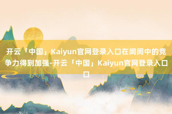开云「中国」Kaiyun官网登录入口在阛阓中的竞争力得到加强-开云「中国」Kaiyun官网登录入口
