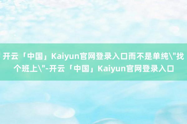 开云「中国」Kaiyun官网登录入口而不是单纯